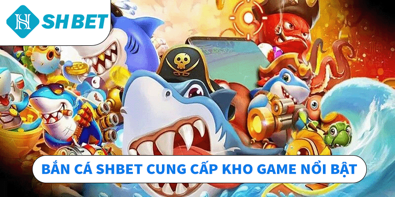 Bắn cá SHBET cung cấp kho game nổi bật